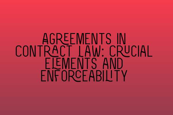 Featured image for Agreements in Contract Law: Crucial Elements and Enforceability