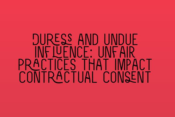 Duress and Undue Influence: Unfair Practices that Impact Contractual Consent