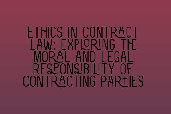 Ethics in Contract Law: Exploring the Moral and Legal Responsibility of Contracting Parties