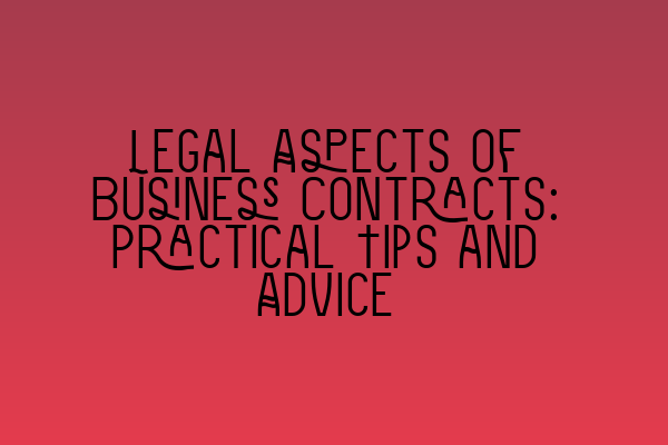 Legal Aspects of Business Contracts: Practical Tips and Advice