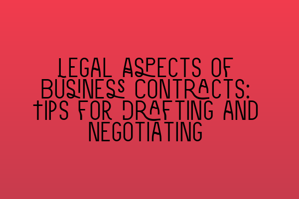 Legal Aspects of Business Contracts: Tips for Drafting and Negotiating