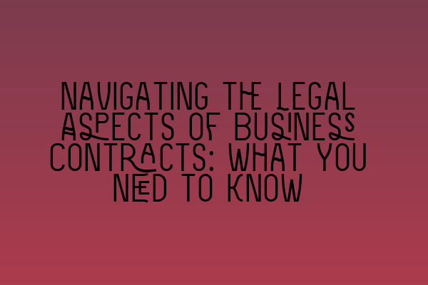 Navigating the Legal Aspects of Business Contracts: What You Need to Know