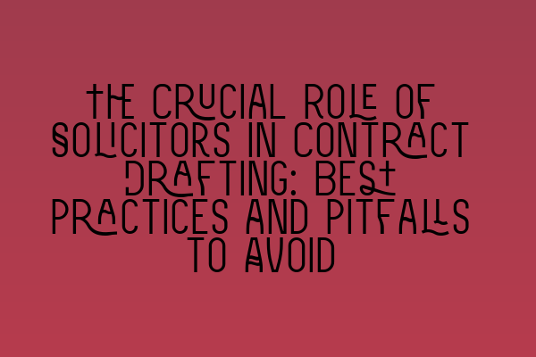 The Crucial Role of Solicitors in Contract Drafting: Best Practices and Pitfalls to Avoid