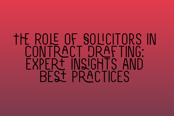 The Role of Solicitors in Contract Drafting: Expert Insights and Best Practices