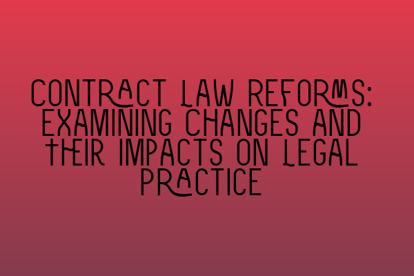 Contract Law Reforms: Examining Changes and Their Impacts on Legal Practice