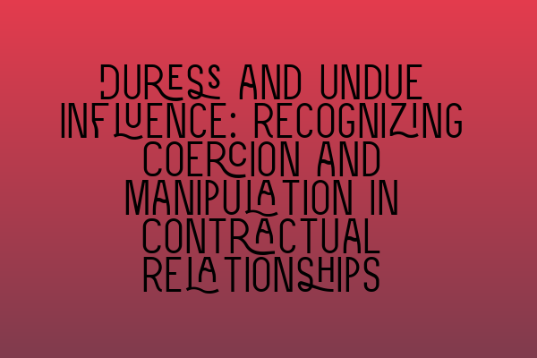 Duress and Undue Influence: Recognizing Coercion and Manipulation in Contractual Relationships