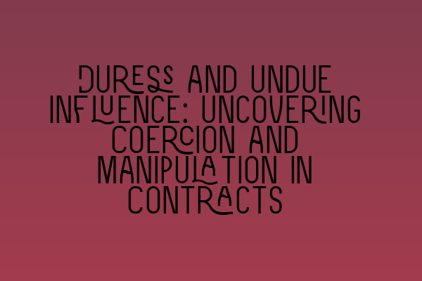 Duress and Undue Influence: Uncovering Coercion and Manipulation in Contracts