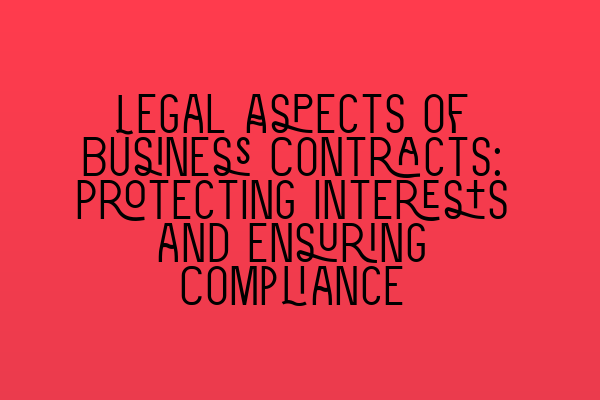 Legal Aspects of Business Contracts: Protecting Interests and Ensuring Compliance