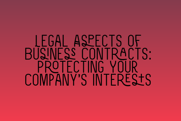 Legal Aspects of Business Contracts: Protecting Your Company’s Interests