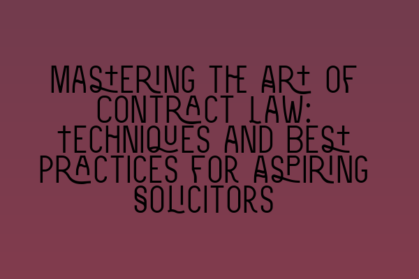 Mastering the Art of Contract Law: Techniques and Best Practices for Aspiring Solicitors