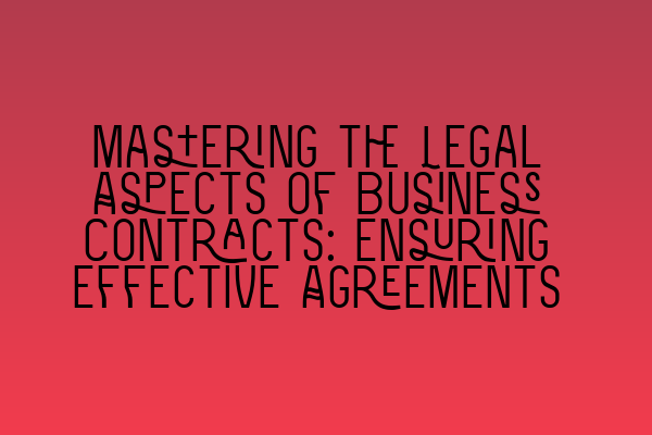 Mastering the Legal Aspects of Business Contracts: Ensuring Effective Agreements