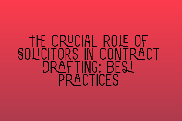 The Crucial Role of Solicitors in Contract Drafting: Best Practices