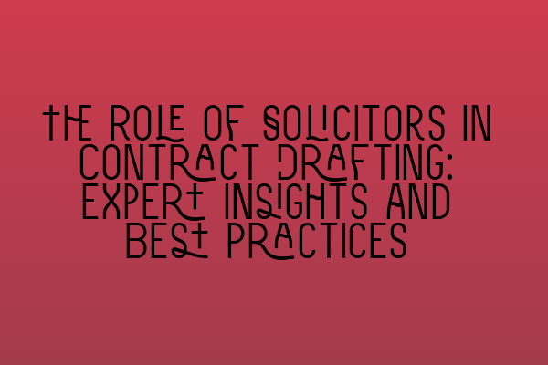 The Role of Solicitors in Contract Drafting: Expert Insights and Best Practices