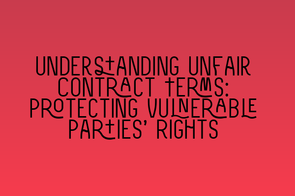 Understanding Unfair Contract Terms: Protecting Vulnerable Parties’ Rights